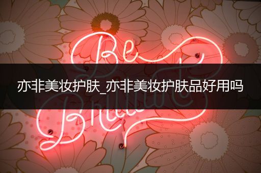 亦非美妝護(hù)膚_亦非美妝護(hù)膚品好用嗎