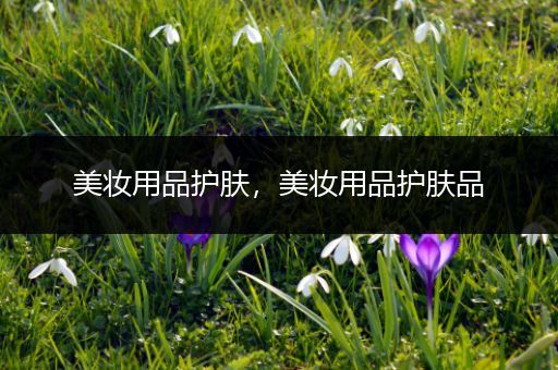 美妝用品護(hù)膚，美妝用品護(hù)膚品