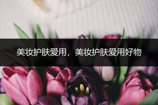 美妝護(hù)膚愛用，美妝護(hù)膚愛用好物