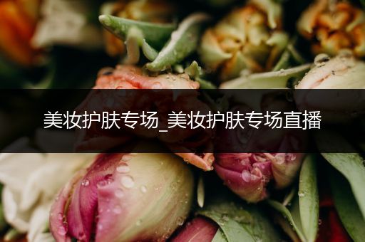 美妝護膚專場_美妝護膚專場直播