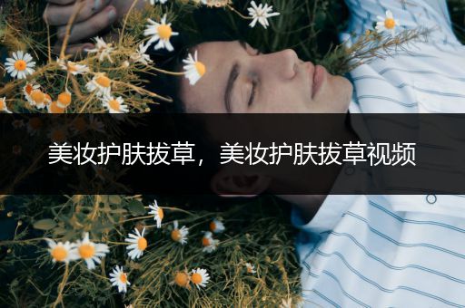 美妝護膚拔草，美妝護膚拔草視頻