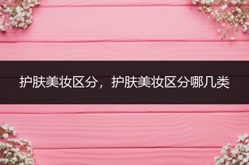 護(hù)膚美妝區(qū)分，護(hù)膚美妝區(qū)分哪幾類