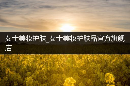 女士美妝護(hù)膚_女士美妝護(hù)膚品官方旗艦店
