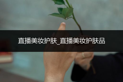 直播美妝護(hù)膚_直播美妝護(hù)膚品