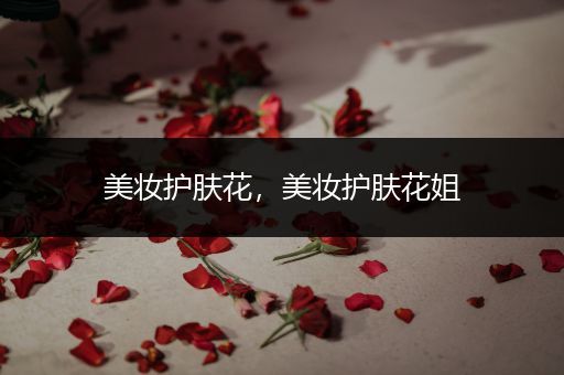 美妝護(hù)膚花，美妝護(hù)膚花姐