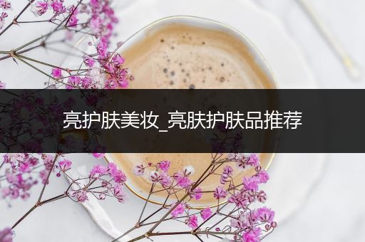 亮護(hù)膚美妝_亮膚護(hù)膚品推薦