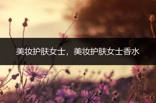 美妝護(hù)膚女士，美妝護(hù)膚女士香水