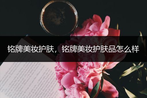 銘牌美妝護(hù)膚，銘牌美妝護(hù)膚品怎么樣