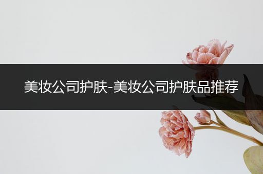 美妝公司護(hù)膚-美妝公司護(hù)膚品推薦