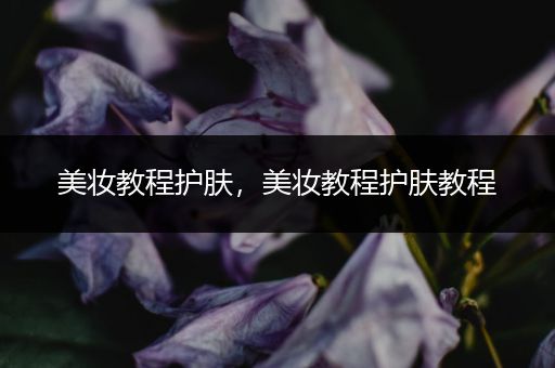 美妝教程護(hù)膚，美妝教程護(hù)膚教程