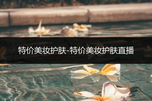 特價(jià)美妝護(hù)膚-特價(jià)美妝護(hù)膚直播