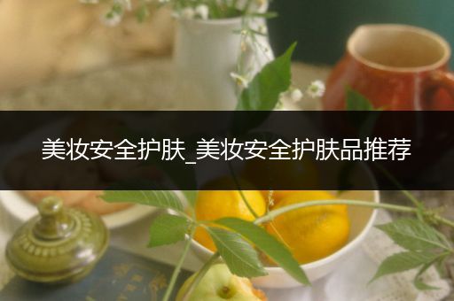美妝安全護(hù)膚_美妝安全護(hù)膚品推薦