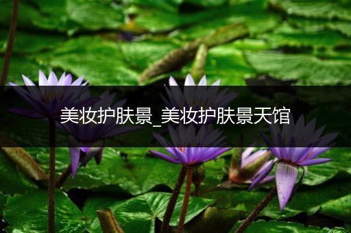 美妝護(hù)膚景_美妝護(hù)膚景天館