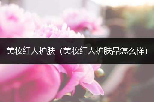 美妝紅人護(hù)膚（美妝紅人護(hù)膚品怎么樣）