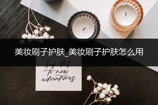 美妝刷子護(hù)膚_美妝刷子護(hù)膚怎么用