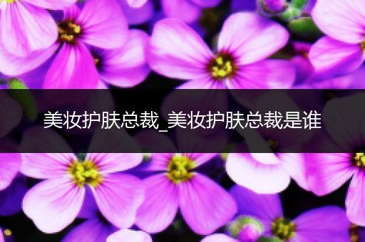 美妝護(hù)膚總裁_美妝護(hù)膚總裁是誰