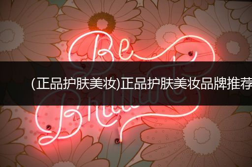 （正品護(hù)膚美妝)正品護(hù)膚美妝品牌推薦