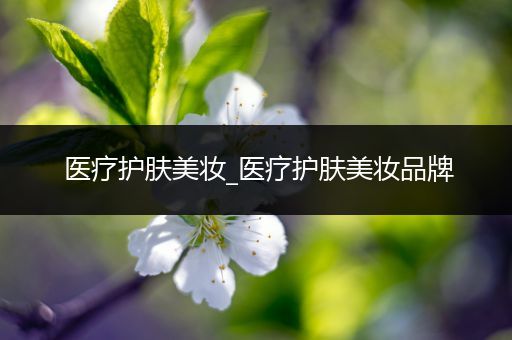醫(yī)療護膚美妝_醫(yī)療護膚美妝品牌