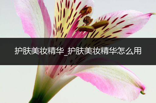 護(hù)膚美妝精華_護(hù)膚美妝精華怎么用