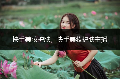 快手美妝護(hù)膚，快手美妝護(hù)膚主播