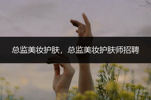 總監(jiān)美妝護(hù)膚，總監(jiān)美妝護(hù)膚師招聘