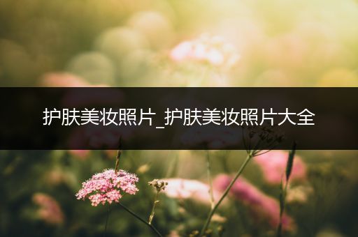 護(hù)膚美妝照片_護(hù)膚美妝照片大全