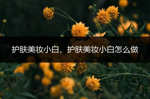 護(hù)膚美妝小白，護(hù)膚美妝小白怎么做