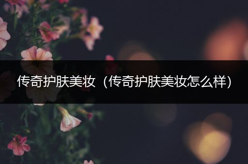 傳奇護膚美妝（傳奇護膚美妝怎么樣）
