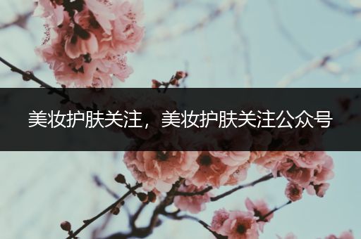 美妝護膚關(guān)注，美妝護膚關(guān)注公眾號