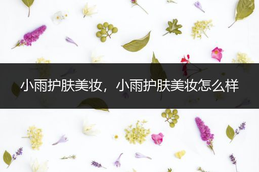 小雨護(hù)膚美妝，小雨護(hù)膚美妝怎么樣