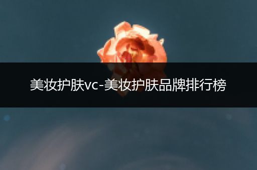 美妝護(hù)膚vc-美妝護(hù)膚品牌排行榜