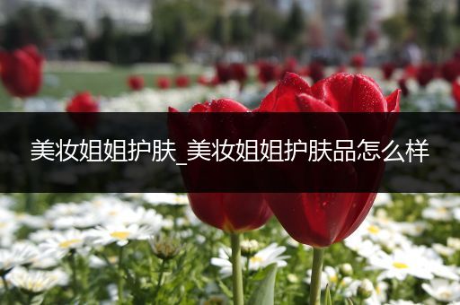 美妝姐姐護(hù)膚_美妝姐姐護(hù)膚品怎么樣