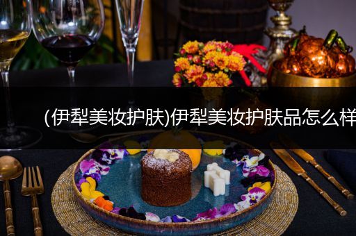 （伊犁美妝護(hù)膚)伊犁美妝護(hù)膚品怎么樣