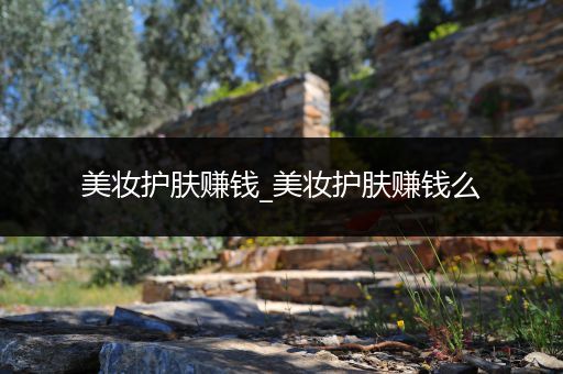 美妝護膚賺錢_美妝護膚賺錢么