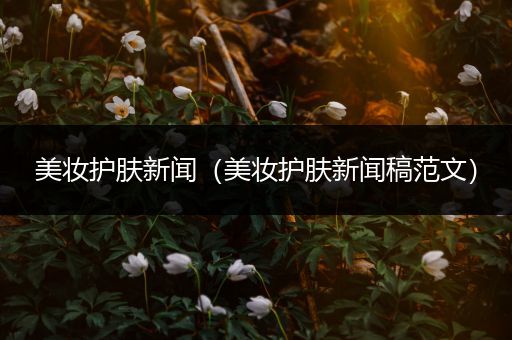 美妝護(hù)膚新聞（美妝護(hù)膚新聞稿范文）