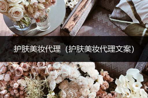 護(hù)膚美妝代理（護(hù)膚美妝代理文案）