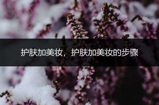護(hù)膚加美妝，護(hù)膚加美妝的步驟