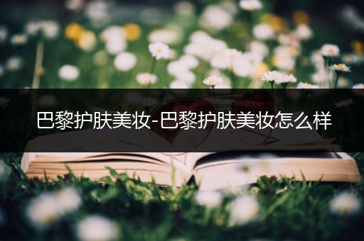 巴黎護(hù)膚美妝-巴黎護(hù)膚美妝怎么樣