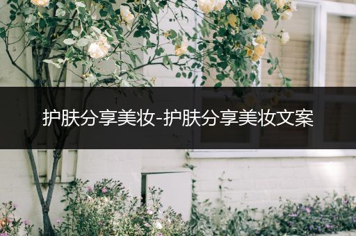 護(hù)膚分享美妝-護(hù)膚分享美妝文案