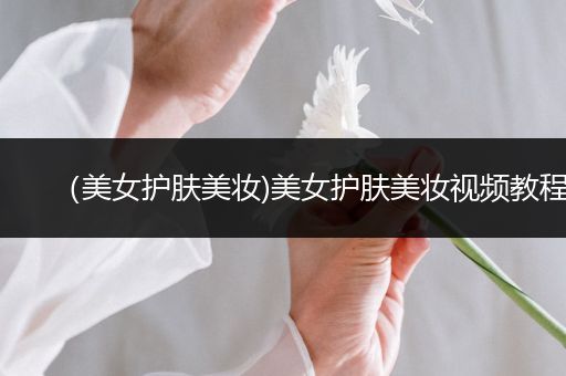 （美女護(hù)膚美妝)美女護(hù)膚美妝視頻教程