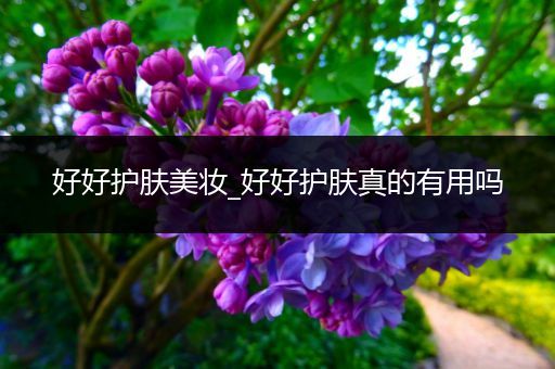 好好護膚美妝_好好護膚真的有用嗎