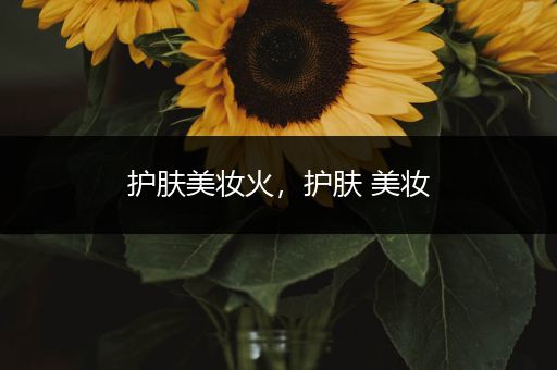 護(hù)膚美妝火，護(hù)膚 美妝