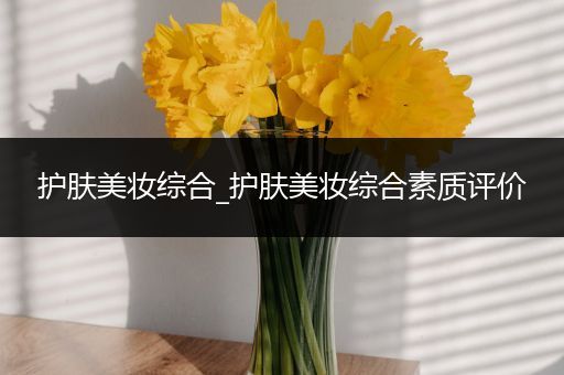 護(hù)膚美妝綜合_護(hù)膚美妝綜合素質(zhì)評價