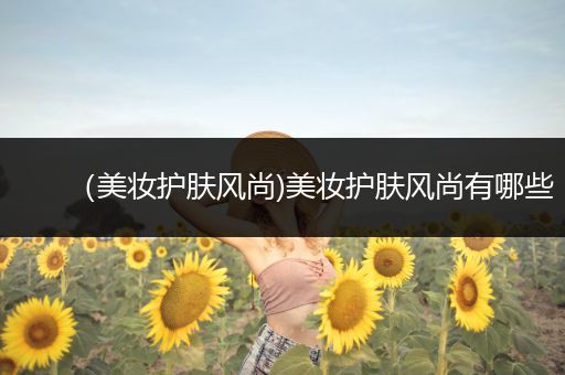 （美妝護(hù)膚風(fēng)尚)美妝護(hù)膚風(fēng)尚有哪些