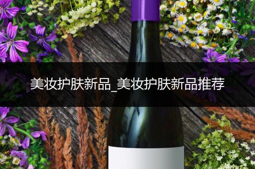 美妝護(hù)膚新品_美妝護(hù)膚新品推薦