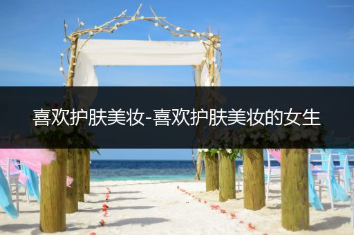 喜歡護膚美妝-喜歡護膚美妝的女生