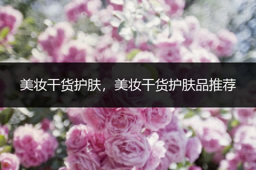 美妝干貨護(hù)膚，美妝干貨護(hù)膚品推薦