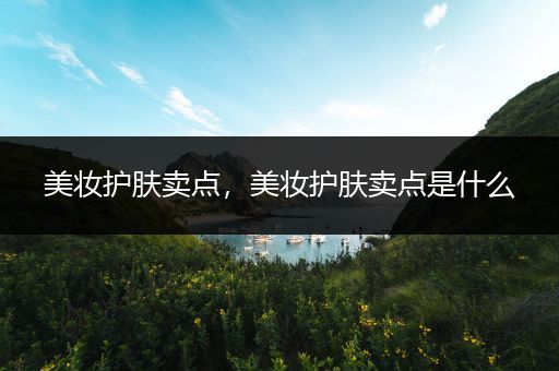 美妝護膚賣點，美妝護膚賣點是什么
