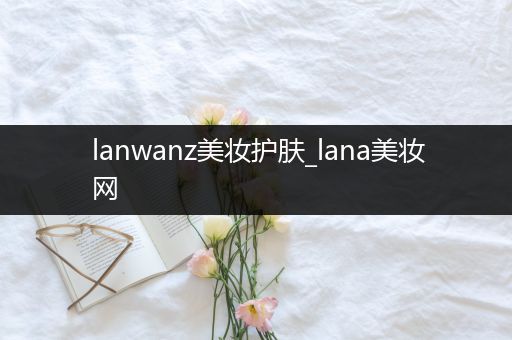 lanwanz美妝護膚_lana美妝網(wǎng)