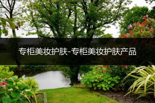 專(zhuān)柜美妝護(hù)膚-專(zhuān)柜美妝護(hù)膚產(chǎn)品